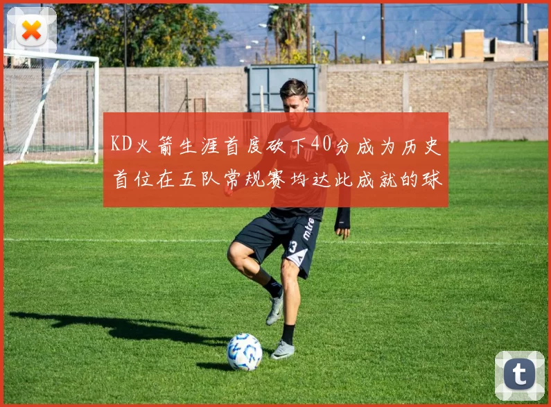 KD火箭生涯首度砍下40分成为历史首位在五队常规赛均达此成就的球员