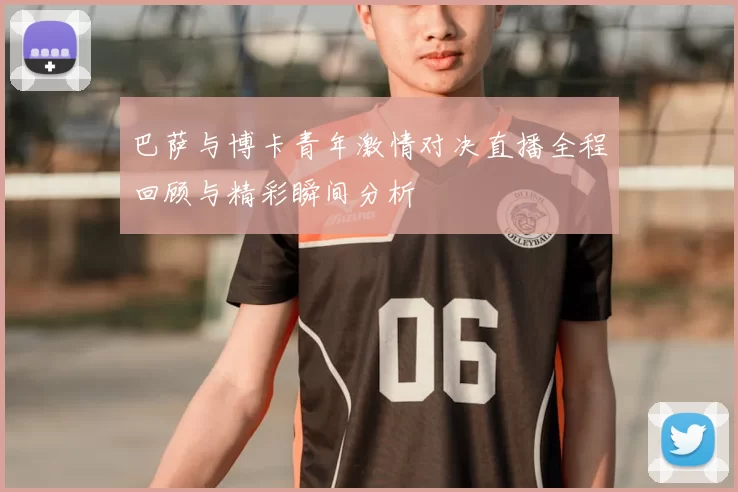 巴萨与博卡青年激情对决直播全程回顾与精彩瞬间分析