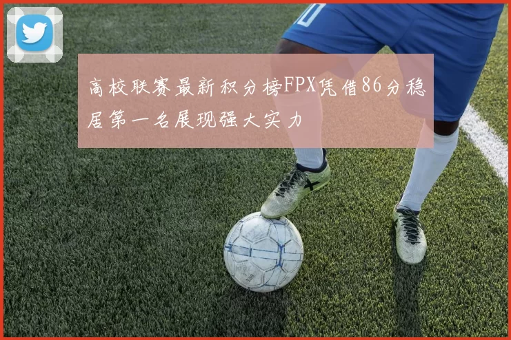 高校联赛最新积分榜FPX凭借86分稳居第一名展现强大实力