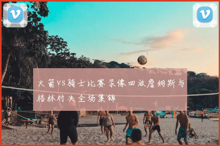 火箭vs骑士比赛录像回放詹姆斯与格林对决全场集锦