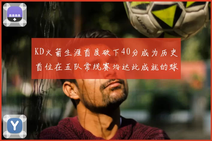 KD火箭生涯首度砍下40分成为历史首位在五队常规赛均达此成就的球员