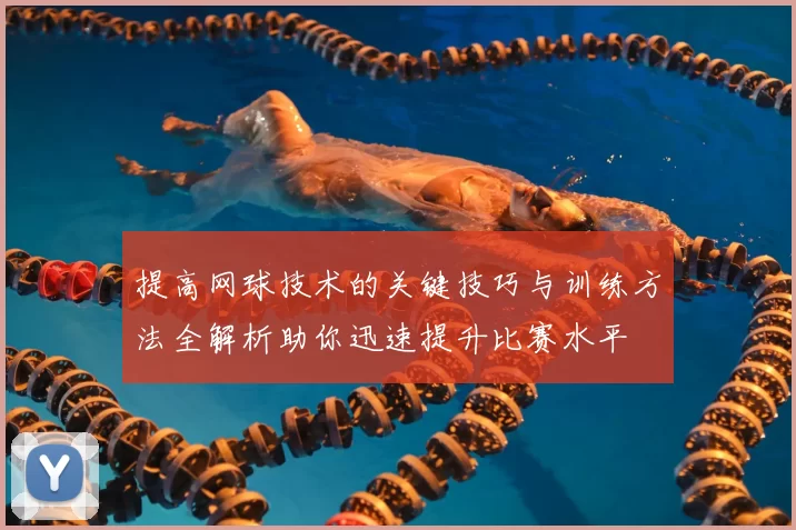提高网球技术的关键技巧与训练方法全解析助你迅速提升比赛水平