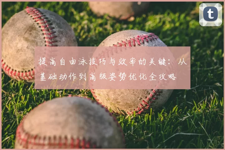 提高自由泳技巧与效率的关键：从基础动作到高级姿势优化全攻略