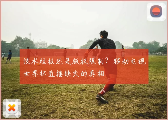 技术短板还是版权限制?移动电视世界杯直播缺失的真相