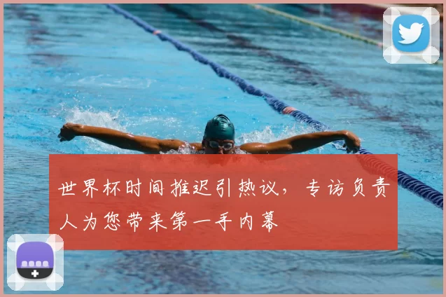世界杯时间推迟引热议,专访负责人为您带来第一手内幕