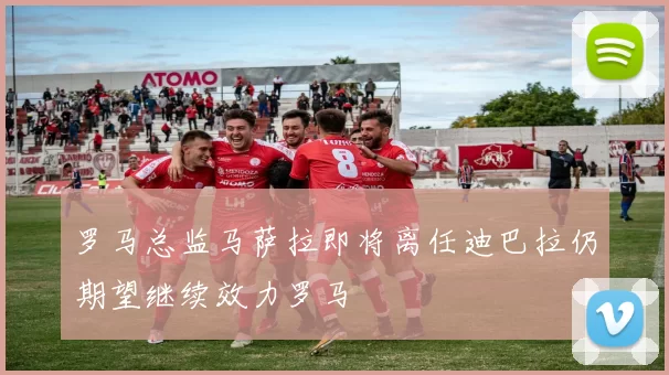 罗马总监马萨拉即将离任迪巴拉仍期望继续效力罗马