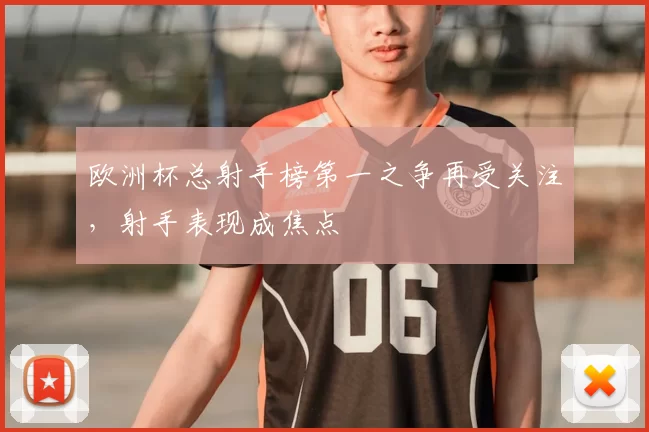 欧洲杯总射手榜第一之争再受关注,射手表现成焦点
