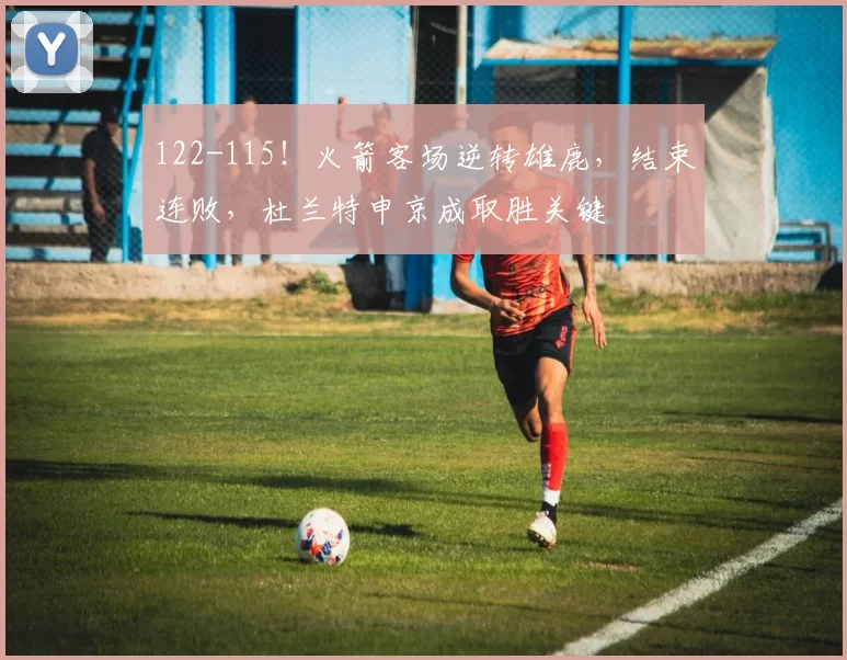 122-115!火箭客场逆转雄鹿,结束连败,杜兰特申京成取胜关键