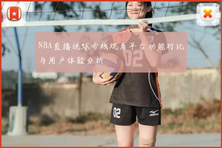 NBA直播说球帝线观看平台功能对比与用户体验分析