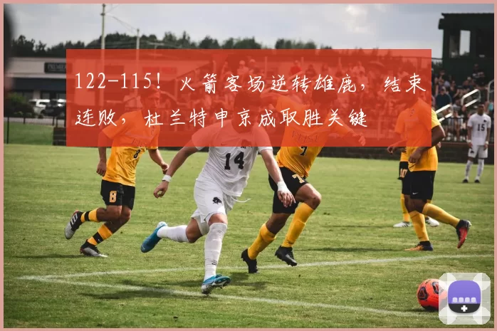 122-115！火箭客场逆转雄鹿，结束连败，杜兰特申京成取胜关键