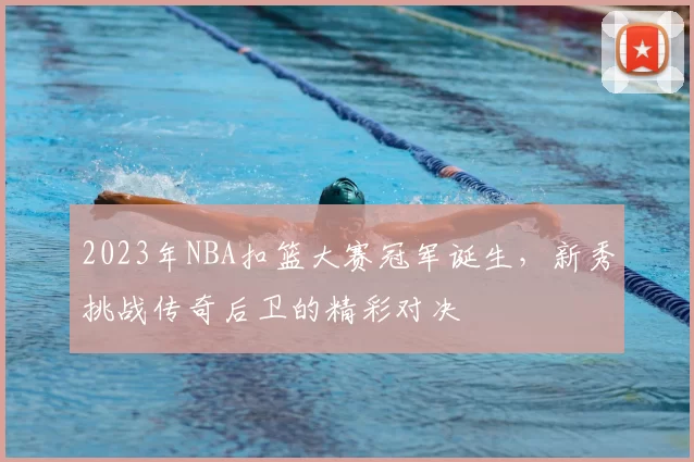 2023年NBA扣篮大赛冠军诞生，新秀挑战传奇后卫的精彩对决