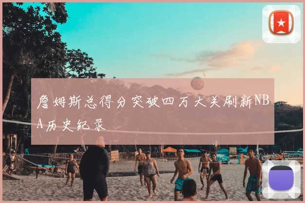 詹姆斯总得分突破四万大关刷新NBA历史纪录