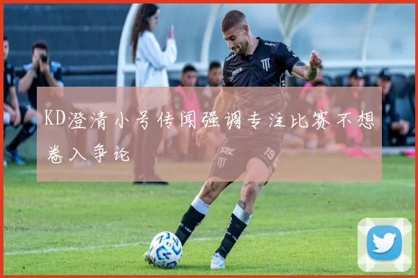 KD澄清小号传闻强调专注比赛不想卷入争论
