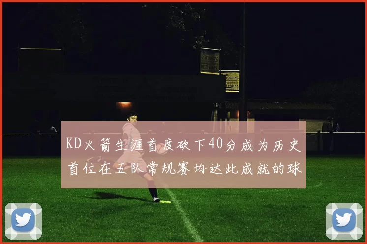 KD火箭生涯首度砍下40分成为历史首位在五队常规赛均达此成就的球员