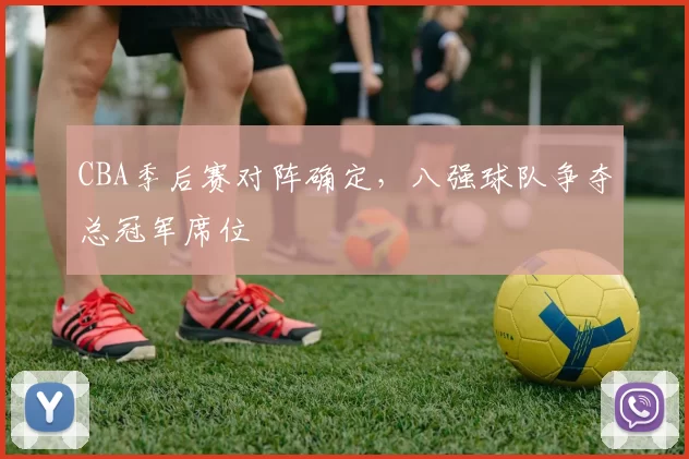 CBA季后赛对阵确定,八强球队争夺总冠军席位