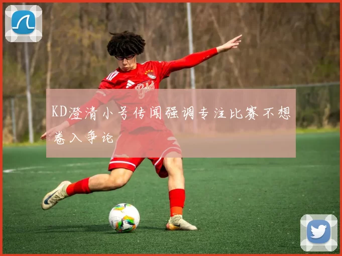 KD澄清小号传闻强调专注比赛不想卷入争论