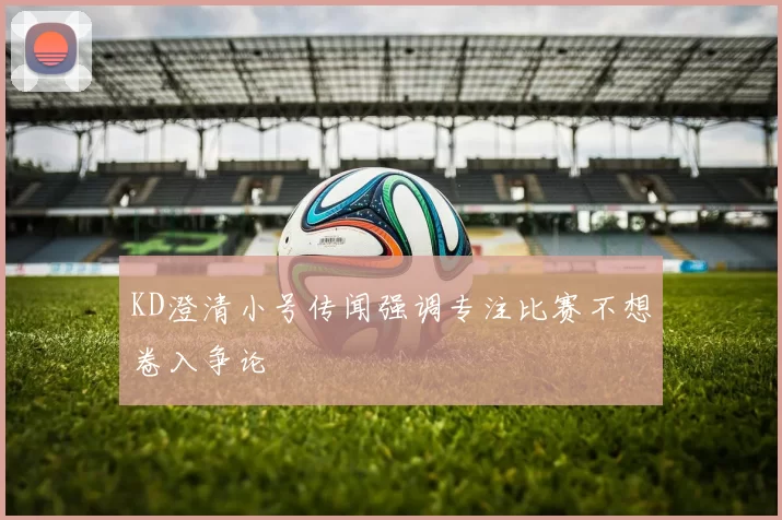 KD澄清小号传闻强调专注比赛不想卷入争论