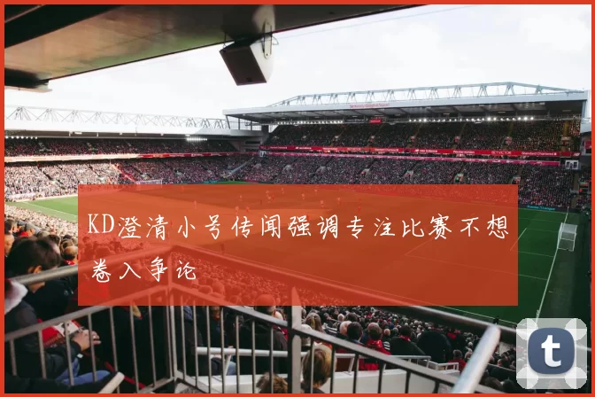 KD澄清小号传闻强调专注比赛不想卷入争论
