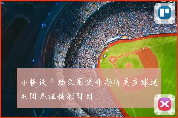 小桥谈主场氛围提升期待更多球迷共同见证精彩时刻