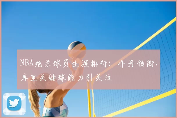 NBA绝杀球员生涯排行：乔丹领衔，库里关键球能力引关注