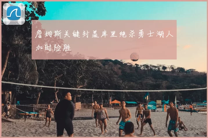 詹姆斯关键封盖库里绝杀勇士湖人加时险胜