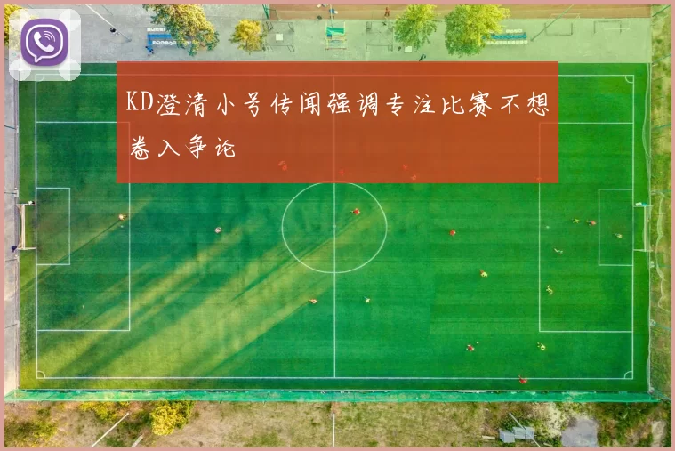 KD澄清小号传闻强调专注比赛不想卷入争论