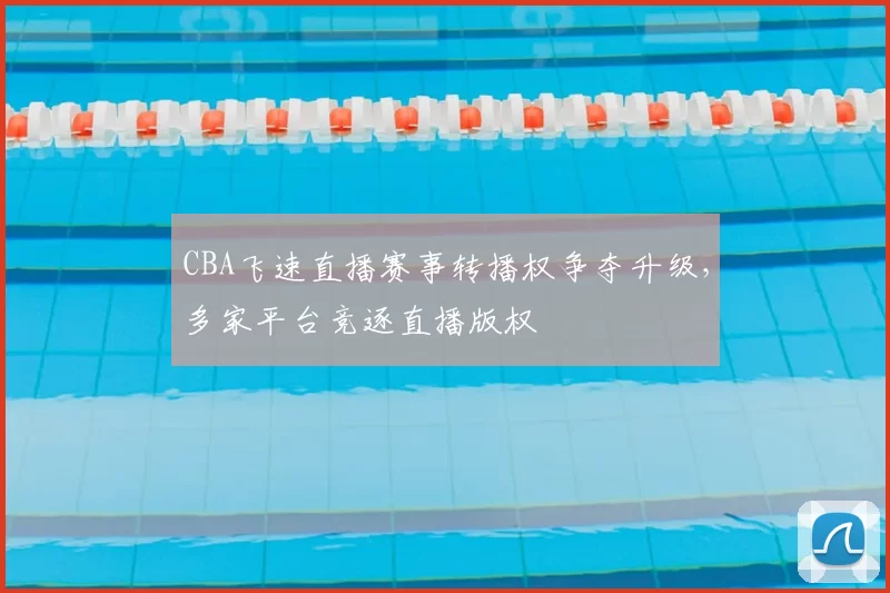 CBA飞速直播赛事转播权争夺升级，多家平台竞逐直播版权