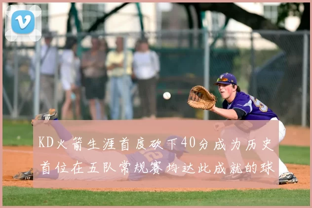 KD火箭生涯首度砍下40分成为历史首位在五队常规赛均达此成就的球员