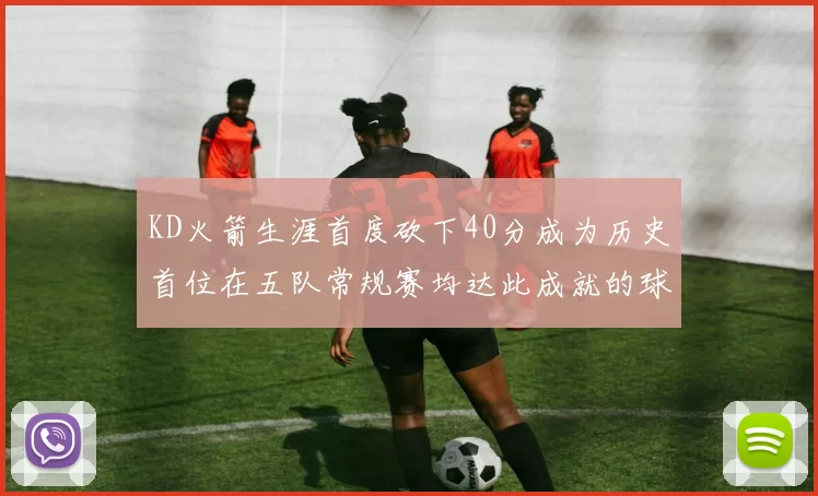 KD火箭生涯首度砍下40分成为历史首位在五队常规赛均达此成就的球员