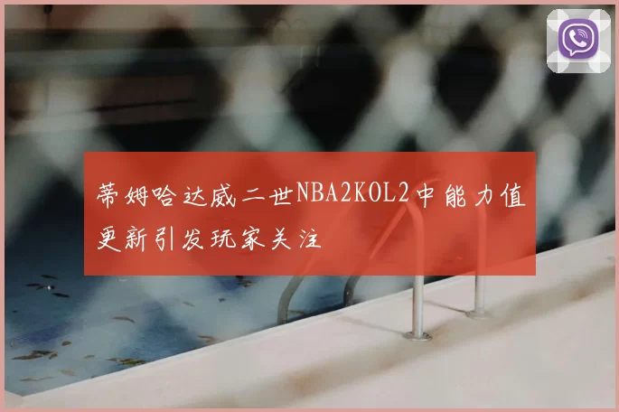 蒂姆哈达威二世NBA2KOL2中能力值更新引发玩家关注