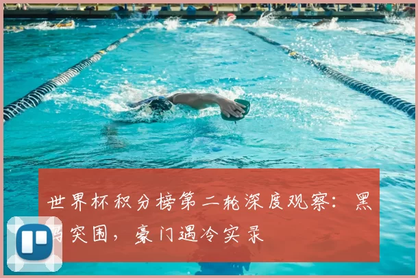 世界杯积分榜第二轮深度观察:黑马突围,豪门遇冷实录