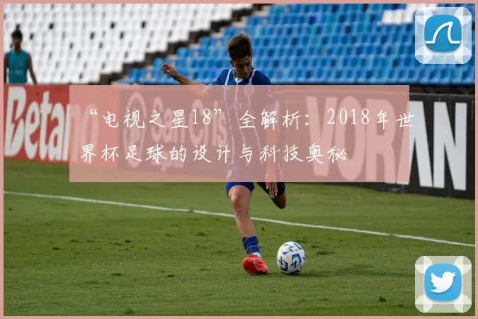“电视之星18”全解析:2018年世界杯足球的设计与科技奥秘