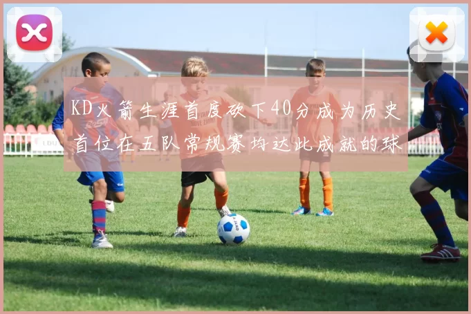 KD火箭生涯首度砍下40分成为历史首位在五队常规赛均达此成就的球员
