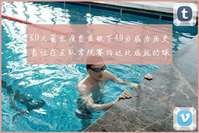 KD火箭生涯首度砍下40分成为历史首位在五队常规赛均达此成就的球员