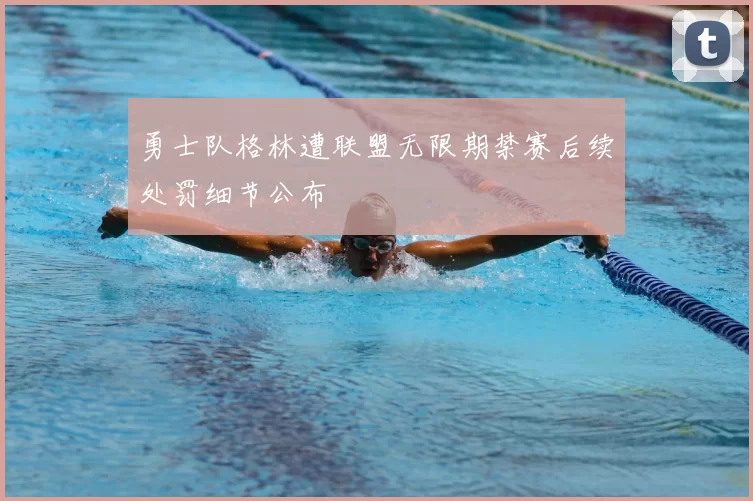 勇士队格林遭联盟无限期禁赛后续处罚细节公布