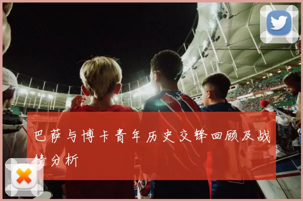 巴萨与博卡青年历史交锋回顾及战绩分析