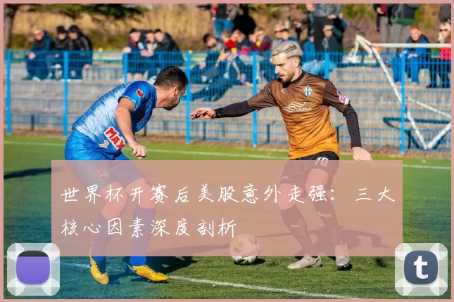 世界杯开赛后美股意外走强：三大核心因素深度剖析