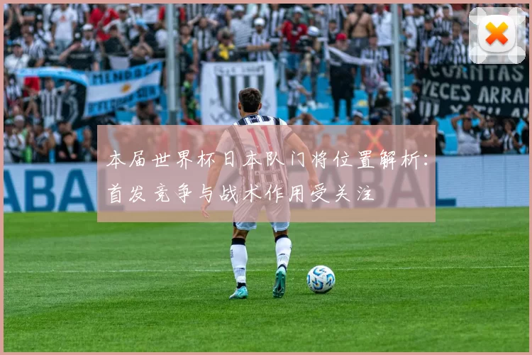 本届世界杯日本队门将位置解析：首发竞争与战术作用受关注