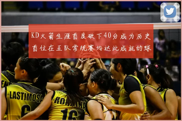 KD火箭生涯首度砍下40分成为历史首位在五队常规赛均达此成就的球员