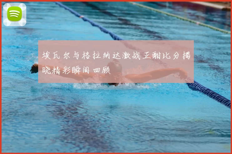 埃瓦尔与格拉纳达激战正酣比分揭晓精彩瞬间回顾