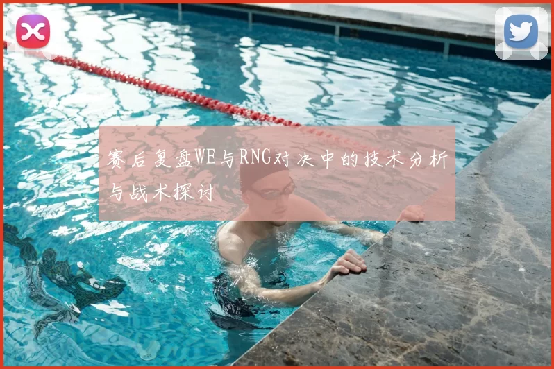 赛后复盘WE与RNG对决中的技术分析与战术探讨