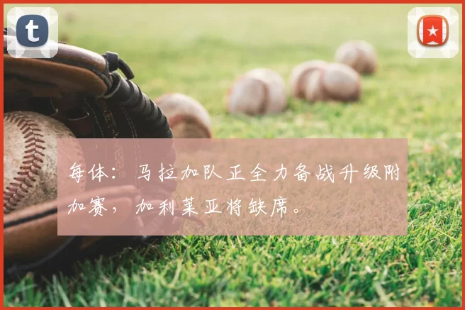 每体:马拉加队正全力备战升级附加赛,加利莱亚将缺席。
