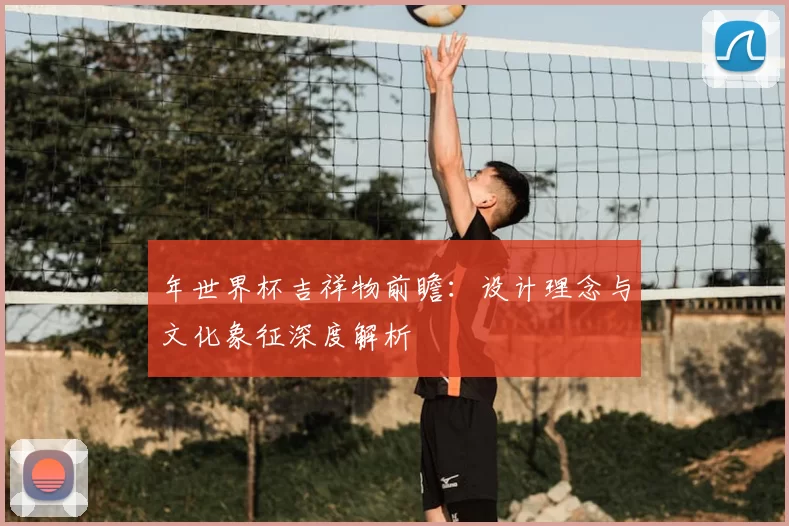 年世界杯吉祥物前瞻：设计理念与文化象征深度解析