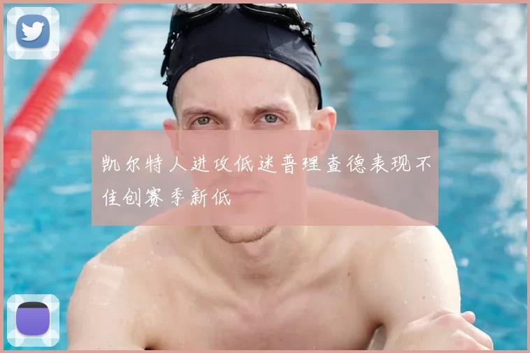 凯尔特人进攻低迷普理查德表现不佳创赛季新低