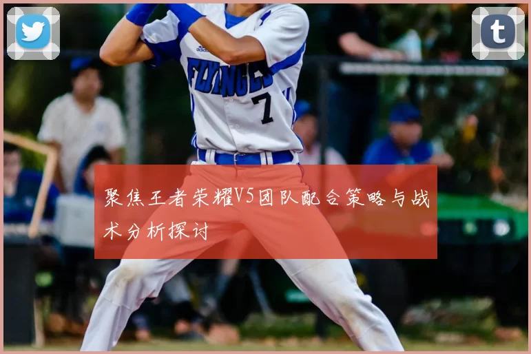 聚焦王者荣耀V5团队配合策略与战术分析探讨