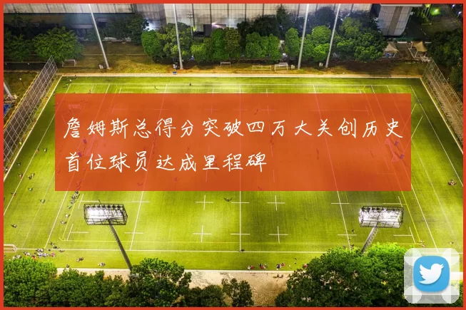 詹姆斯总得分突破四万大关创历史首位球员达成里程碑