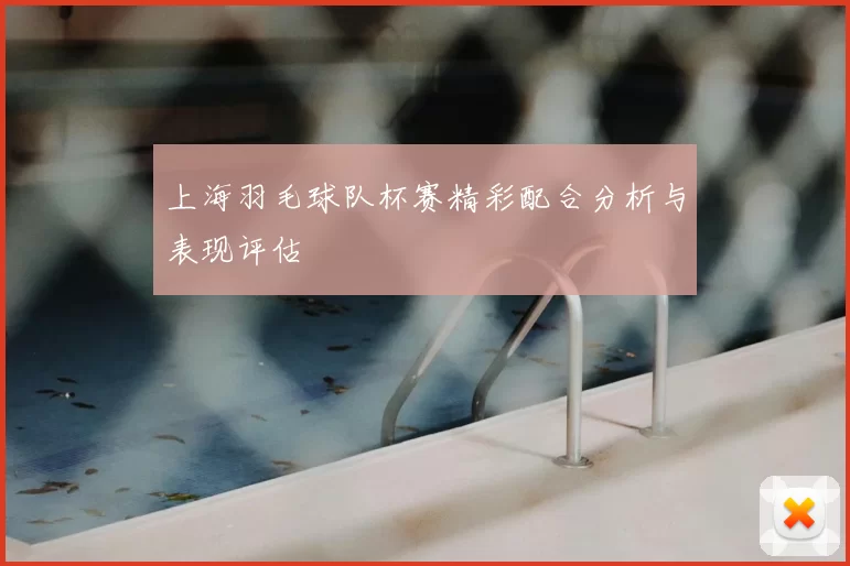 上海羽毛球队杯赛精彩配合分析与表现评估