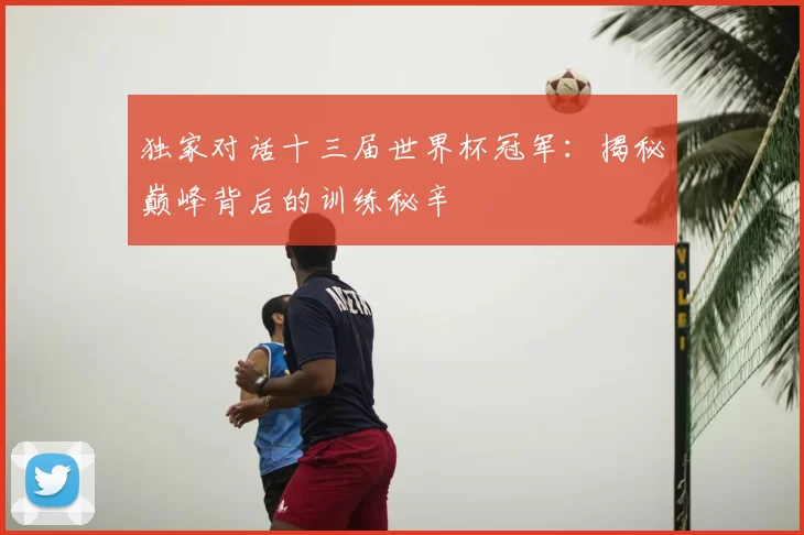独家对话十三届世界杯冠军:揭秘巅峰背后的训练秘辛