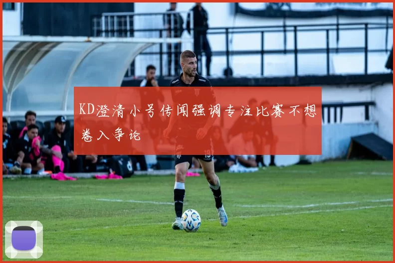 KD澄清小号传闻强调专注比赛不想卷入争论