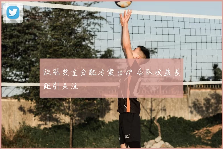欧冠奖金分配方案出炉 各队收益差距引关注